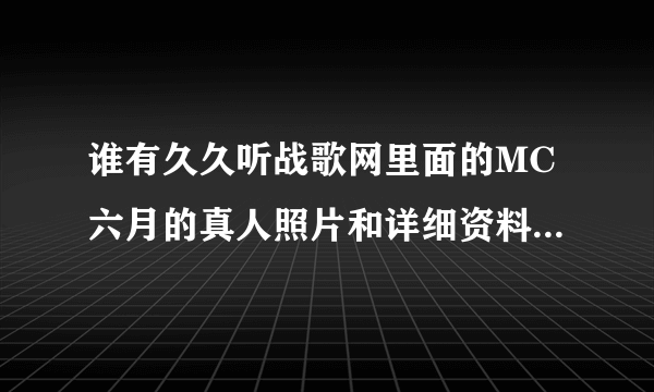 谁有久久听战歌网里面的MC六月的真人照片和详细资料，，本人太喜欢他的声音了，有的发过来看看