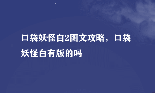 口袋妖怪白2图文攻略，口袋妖怪白有版的吗