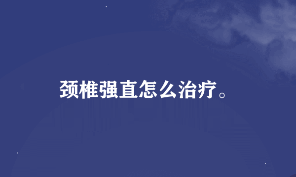 颈椎强直怎么治疗。