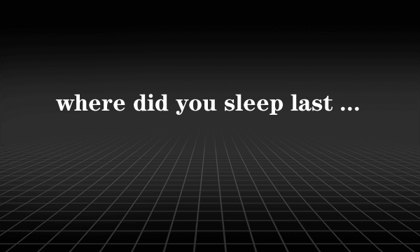 where did you sleep last night，不是nirvana的。。。。告诉我吧。。。。