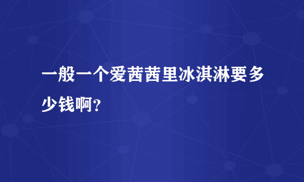 一般一个爱茜茜里冰淇淋要多少钱啊？