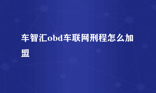 车智汇obd车联网刑程怎么加盟