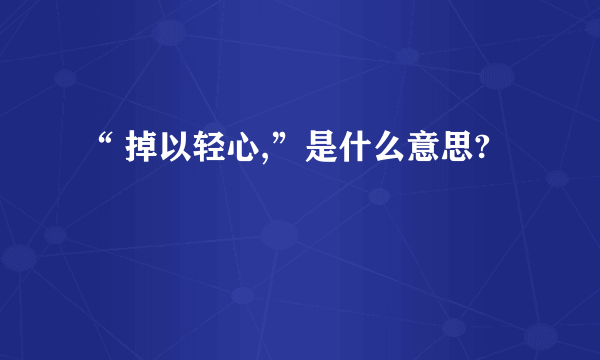 “ 掉以轻心,”是什么意思?