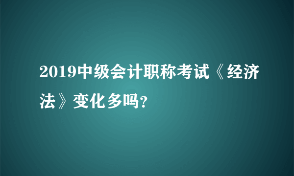 2019中级会计职称考试《经济法》变化多吗？