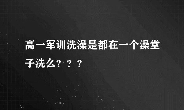 高一军训洗澡是都在一个澡堂子洗么？？？