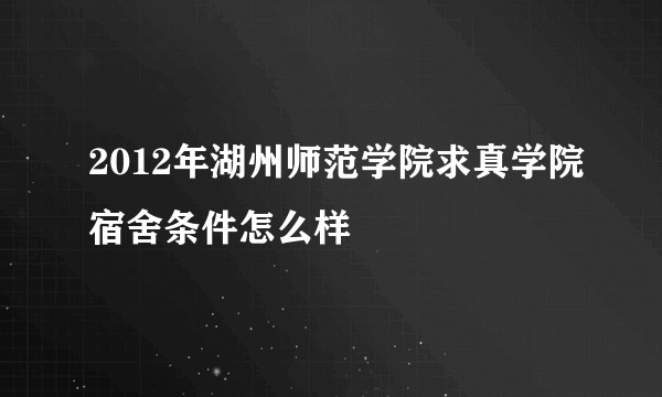2012年湖州师范学院求真学院宿舍条件怎么样