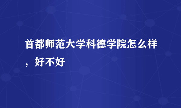 首都师范大学科德学院怎么样，好不好