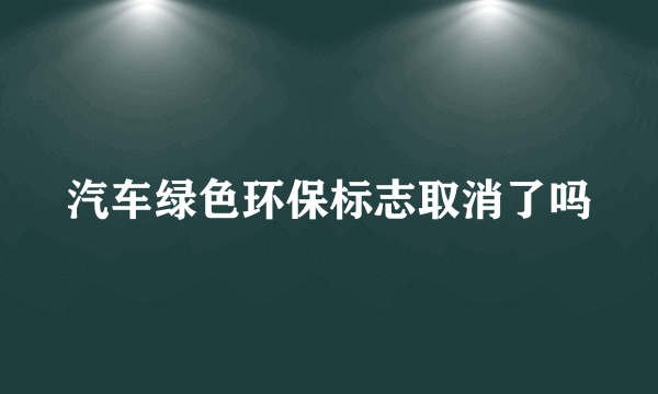 汽车绿色环保标志取消了吗
