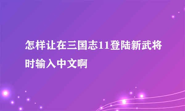 怎样让在三国志11登陆新武将时输入中文啊