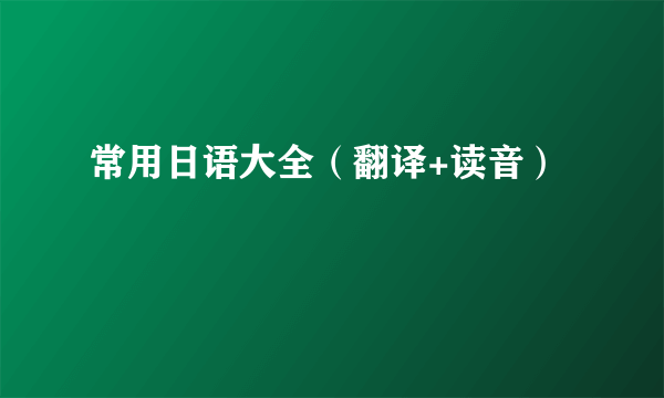 常用日语大全（翻译+读音）