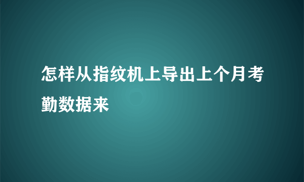 怎样从指纹机上导出上个月考勤数据来