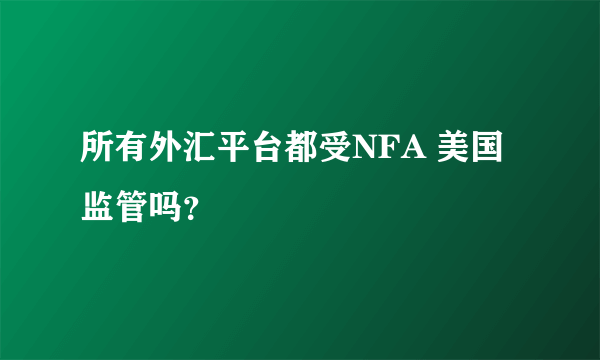 所有外汇平台都受NFA 美国监管吗？