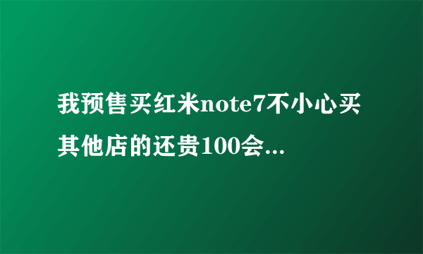 我预售买红米note7不小心买其他店的还贵100会不会有问题