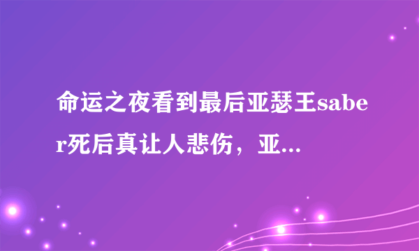 命运之夜看到最后亚瑟王saber死后真让人悲伤，亚瑟王最后死后会不会成为英灵再次被召唤出来？