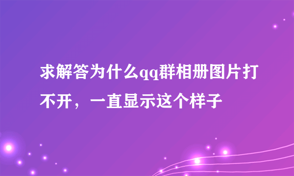 求解答为什么qq群相册图片打不开，一直显示这个样子