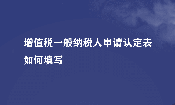 增值税一般纳税人申请认定表如何填写
