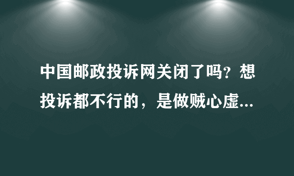 中国邮政投诉网关闭了吗？想投诉都不行的，是做贼心虚吧，怕被人投诉，所以就关了，大家觉得呢？