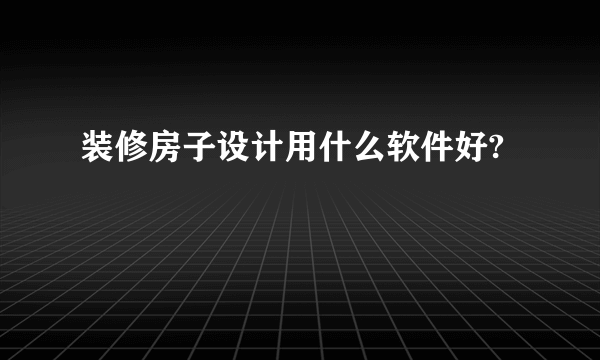 装修房子设计用什么软件好?