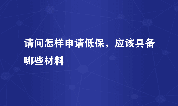 请问怎样申请低保，应该具备哪些材料