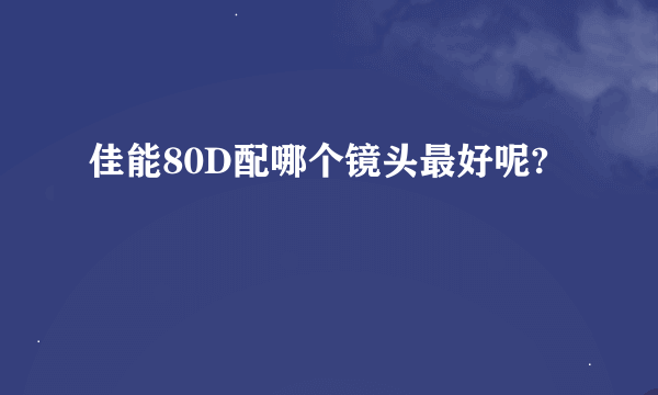 佳能80D配哪个镜头最好呢?