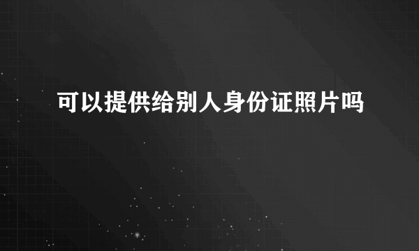 可以提供给别人身份证照片吗