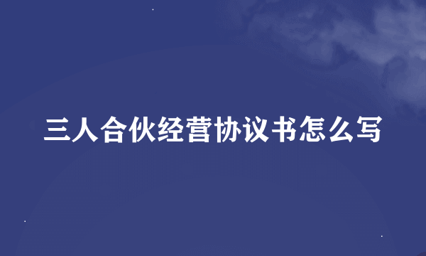 三人合伙经营协议书怎么写