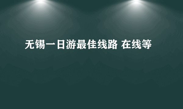 无锡一日游最佳线路 在线等