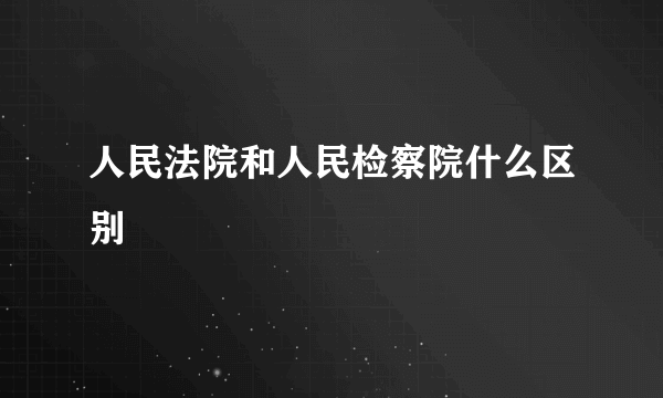 人民法院和人民检察院什么区别