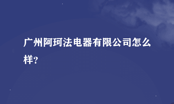 广州阿珂法电器有限公司怎么样？