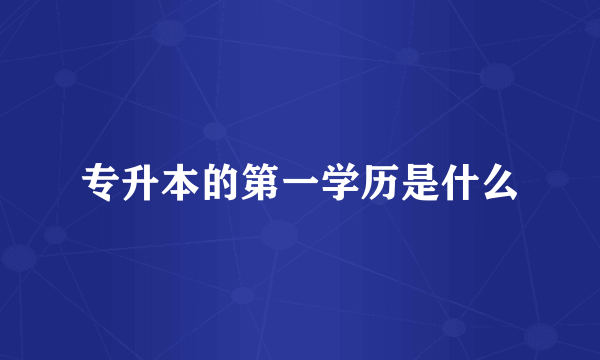 专升本的第一学历是什么