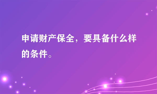 申请财产保全，要具备什么样的条件。