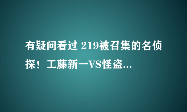 有疑问看过 219被召集的名侦探！工藤新一VS怪盗基德！ 这一集的来！