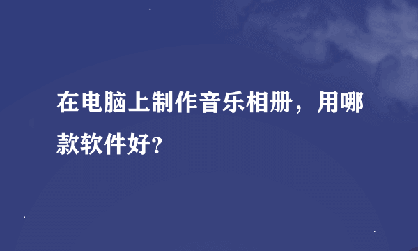 在电脑上制作音乐相册，用哪款软件好？