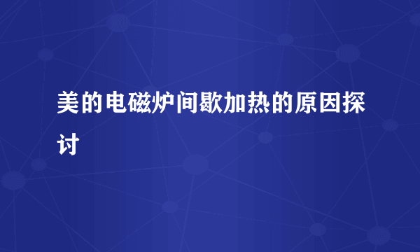 美的电磁炉间歇加热的原因探讨