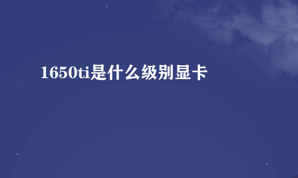 1650ti是什么级别显卡