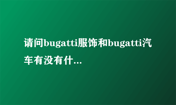 请问bugatti服饰和bugatti汽车有没有什么关系啊，谢谢