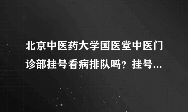 北京中医药大学国医堂中医门诊部挂号看病排队吗？挂号费多少钱？在线，谢谢