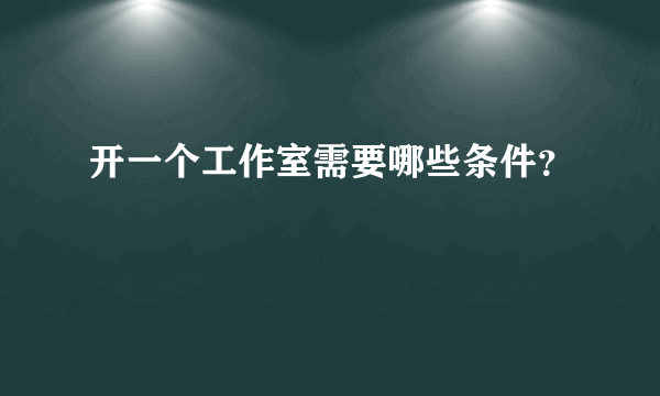 开一个工作室需要哪些条件？