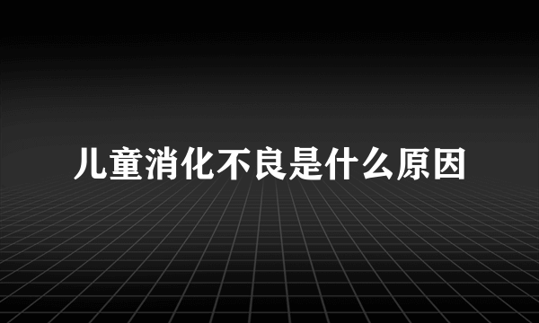 儿童消化不良是什么原因