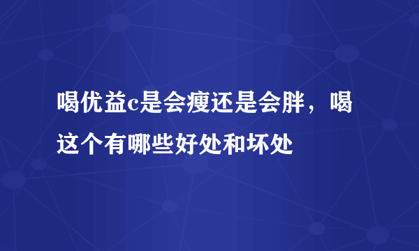 喝优益c是会瘦还是会胖，喝这个有哪些好处和坏处