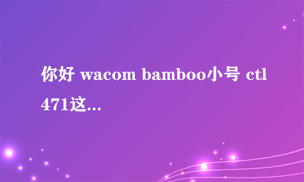 你好 wacom bamboo小号 ctl471这个的驱动可以在网上下载吗