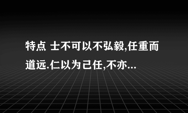 特点 士不可以不弘毅,任重而道远.仁以为己任,不亦重乎?死而后已,不亦远乎? 的