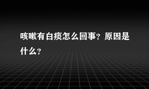 咳嗽有白痰怎么回事？原因是什么？