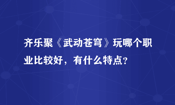 齐乐聚《武动苍穹》玩哪个职业比较好，有什么特点？