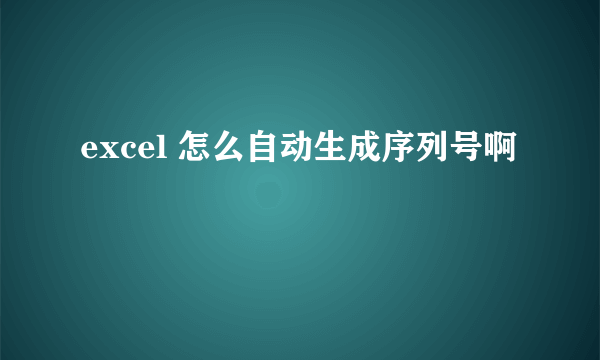 excel 怎么自动生成序列号啊