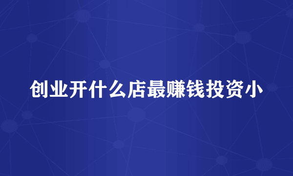 创业开什么店最赚钱投资小