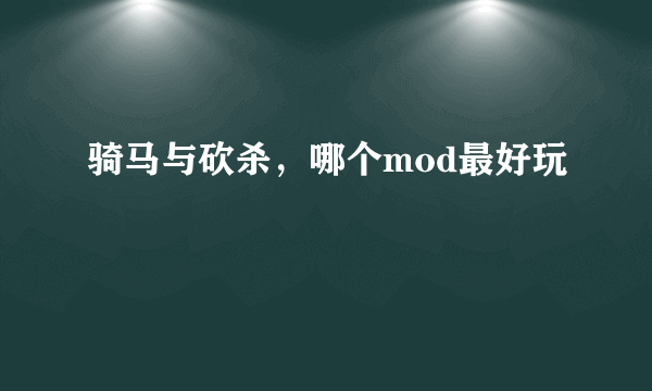 骑马与砍杀，哪个mod最好玩