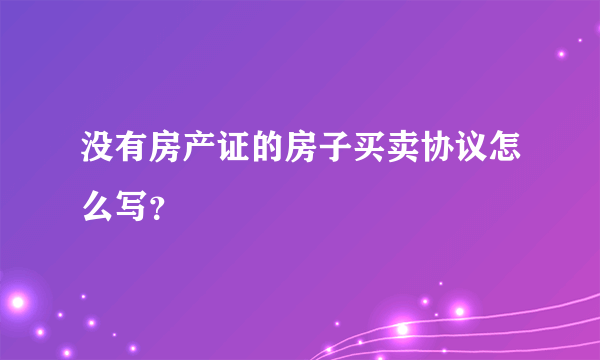 没有房产证的房子买卖协议怎么写？