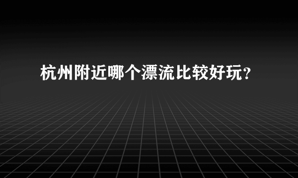 杭州附近哪个漂流比较好玩？