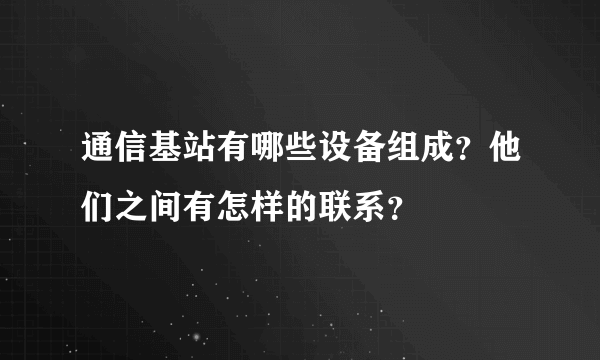 通信基站有哪些设备组成？他们之间有怎样的联系？